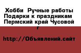 Хобби. Ручные работы Подарки к праздникам. Пермский край,Чусовой г.